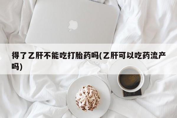 打胎药如何购买得了乙肝不能吃打胎药吗(乙肝可以吃药流产吗)