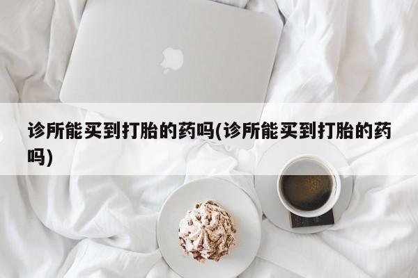 打胎药如何购买诊所能买到打胎的药吗(诊所能买到打胎的药吗)