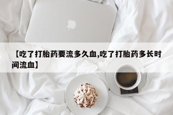 打胎药如何购买【吃了打胎药要流多久血,吃了打胎药多长时间流血】