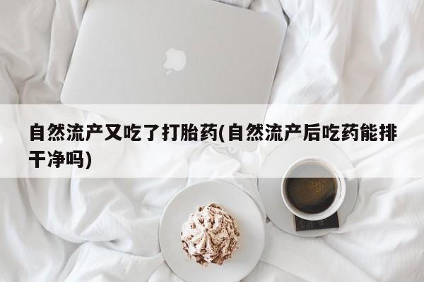 打胎药如何购买自然流产又吃了打胎药(自然流产后吃药能排干净吗)