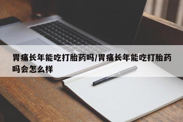 打胎药如何购买胃痛长年能吃打胎药吗/胃痛长年能吃打胎药吗会怎么样