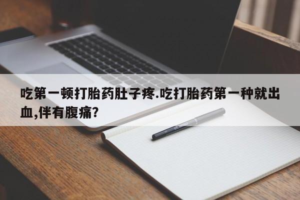 打胎药如何购买吃第一顿打胎药肚子疼.吃打胎药第一种就出血,伴有腹痛？