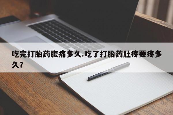 打胎药如何购买吃完打胎药腹痛多久.吃了打胎药肚疼要疼多久？