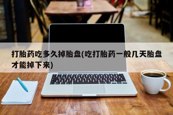 打胎药如何购买打胎药吃多久掉胎盘(吃打胎药一般几天胎盘才能掉下来)