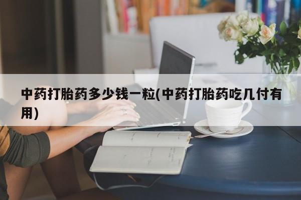 打胎药如何购买中药打胎药多少钱一粒(中药打胎药吃几付有用)