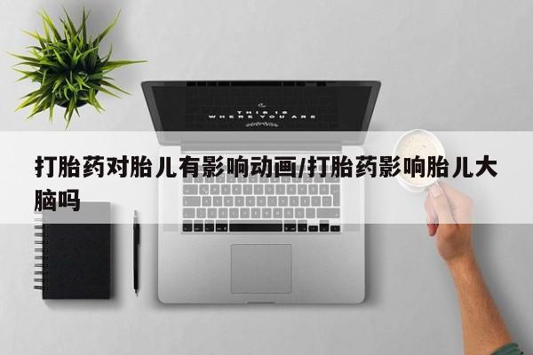 打胎药如何购买打胎药对胎儿有影响动画/打胎药影响胎儿大脑吗