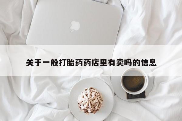 打胎药如何购买关于一般打胎药药店里有卖吗的信息