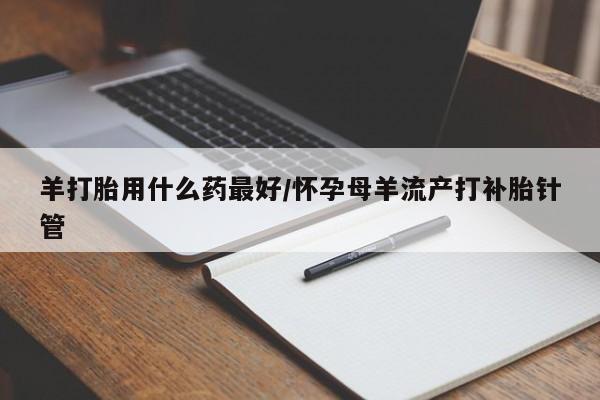 打胎药如何购买羊打胎用什么药最好/怀孕母羊流产打补胎针管