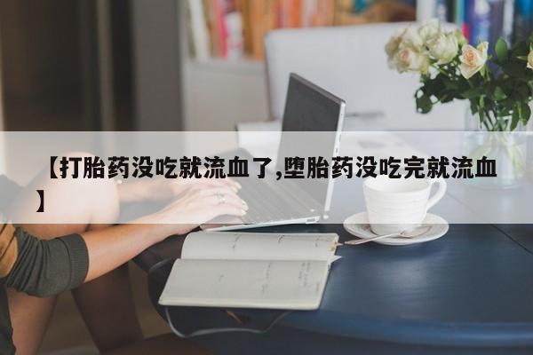 打胎药如何购买【打胎药没吃就流血了,堕胎药没吃完就流血】