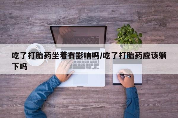 打胎药如何购买吃了打胎药坐着有影响吗/吃了打胎药应该躺下吗