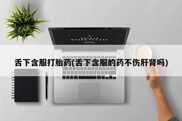 打胎药如何购买舌下含服打胎药(舌下含服的药不伤肝肾吗)
