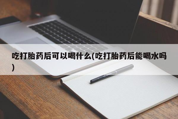打胎药如何购买吃打胎药后可以喝什么(吃打胎药后能喝水吗)