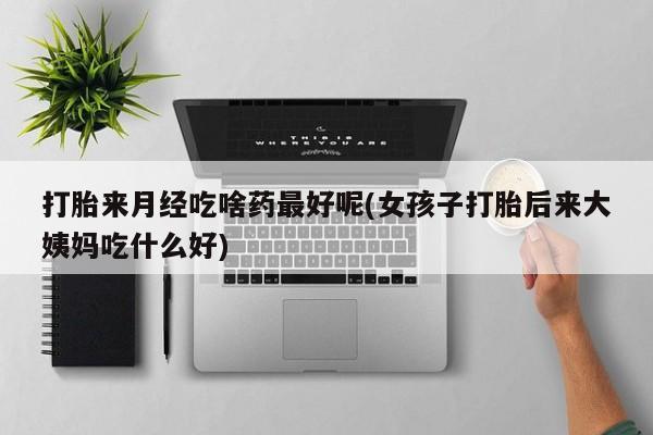 打胎药如何购买打胎来月经吃啥药最好呢(女孩子打胎后来大姨妈吃什么好)