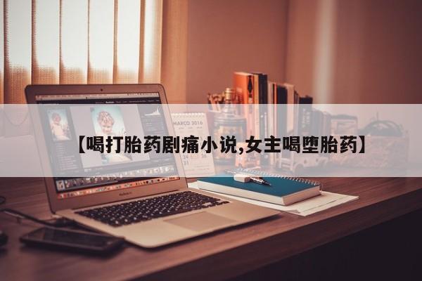 打胎药如何购买【喝打胎药剧痛小说,女主喝堕胎药】