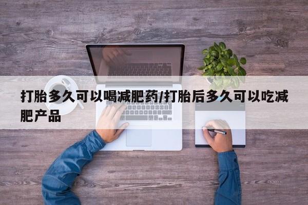 打胎药如何购买打胎多久可以喝减肥药/打胎后多久可以吃减肥产品