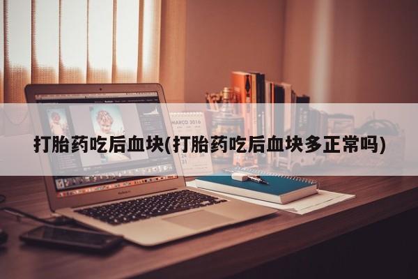 打胎药如何购买打胎药吃后血块(打胎药吃后血块多正常吗)