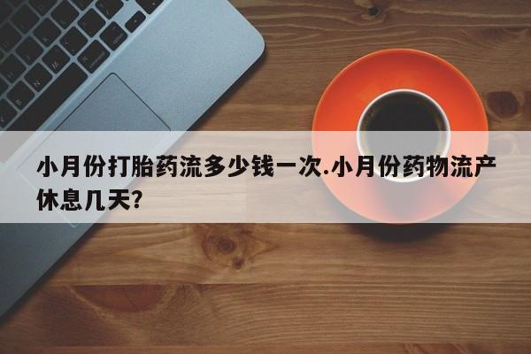 打胎药如何购买小月份打胎药流多少钱一次.小月份药物流产休息几天？