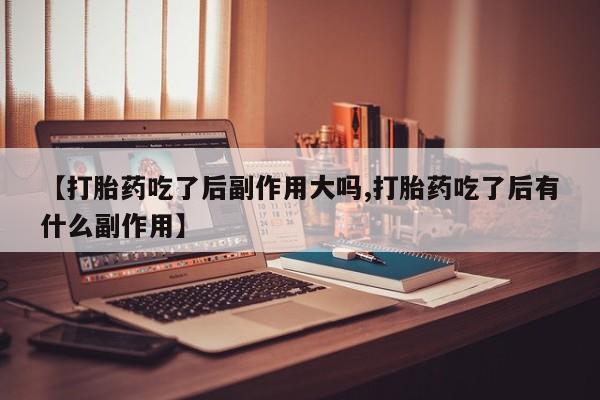 打胎药如何购买【打胎药吃了后副作用大吗,打胎药吃了后有什么副作用】