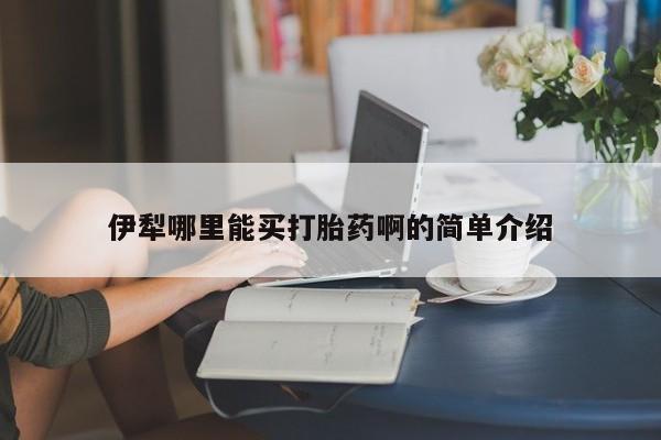 打胎药如何购买伊犁哪里能买打胎药啊的简单介绍