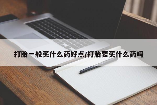 打胎药如何购买打胎一般买什么药好点/打胎要买什么药吗
