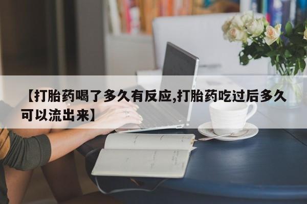打胎药如何购买【打胎药喝了多久有反应,打胎药吃过后多久可以流出来】