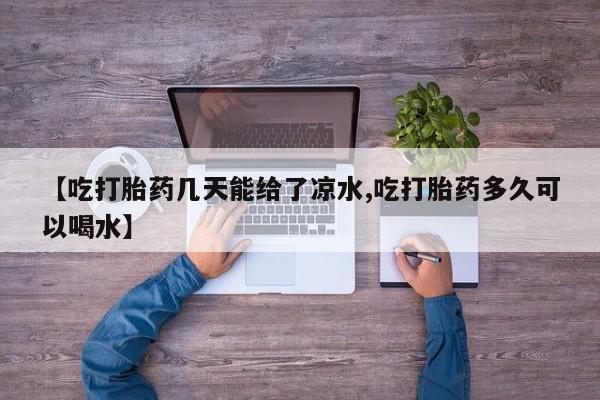 打胎药如何购买【吃打胎药几天能给了凉水,吃打胎药多久可以喝水】