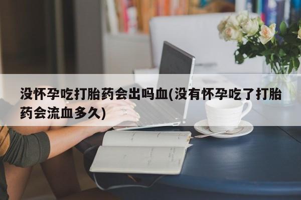 打胎药如何购买没怀孕吃打胎药会出吗血(没有怀孕吃了打胎药会流血多久)