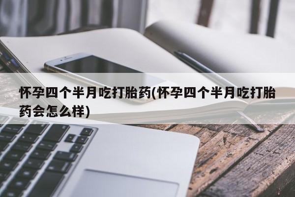打胎药如何购买怀孕四个半月吃打胎药(怀孕四个半月吃打胎药会怎么样)
