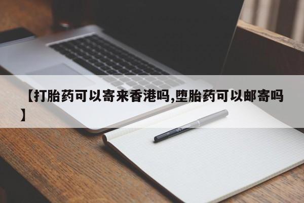 打胎药如何购买【打胎药可以寄来香港吗,堕胎药可以邮寄吗】