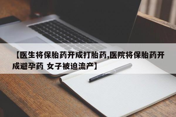 打胎药如何购买【医生将保胎药开成打胎药,医院将保胎药开成避孕药 女子被迫流产】