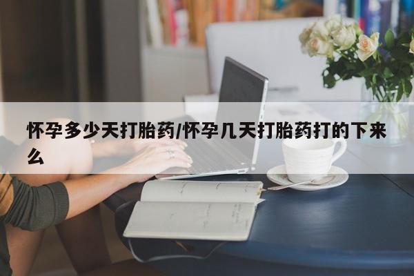 打胎药如何购买怀孕多少天打胎药/怀孕几天打胎药打的下来么