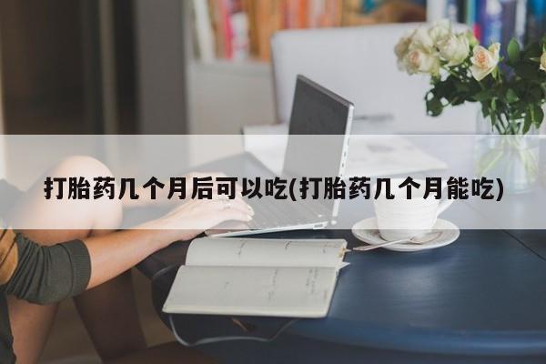 打胎药如何购买打胎药几个月后可以吃(打胎药几个月能吃)