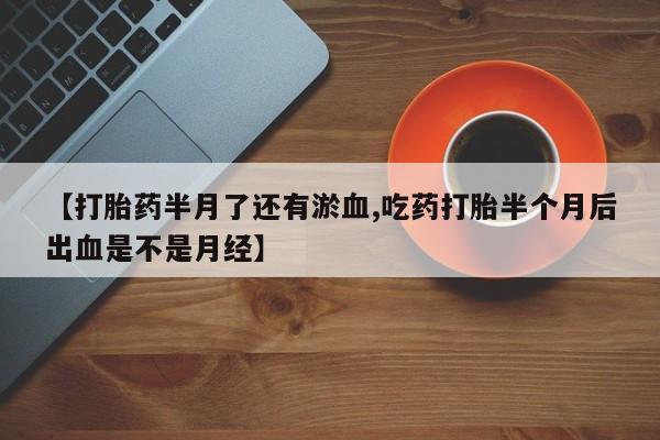 打胎药如何购买【打胎药半月了还有淤血,吃药打胎半个月后出血是不是月经】