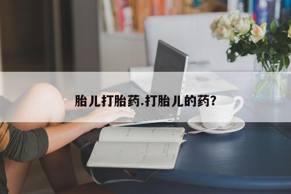 打胎药如何购买胎儿打胎药.打胎儿的药？