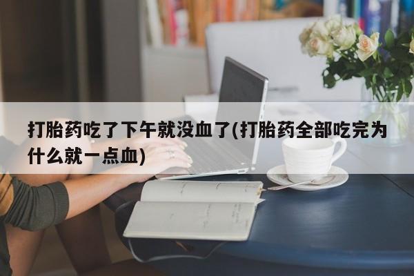 打胎药如何购买打胎药吃了下午就没血了(打胎药全部吃完为什么就一点血)