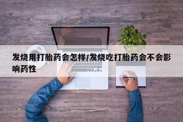 打胎药如何购买发烧用打胎药会怎样/发烧吃打胎药会不会影响药性