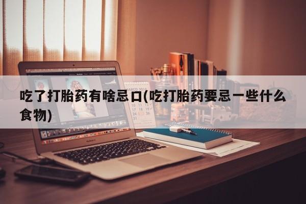 打胎药如何购买吃了打胎药有啥忌口(吃打胎药要忌一些什么食物)