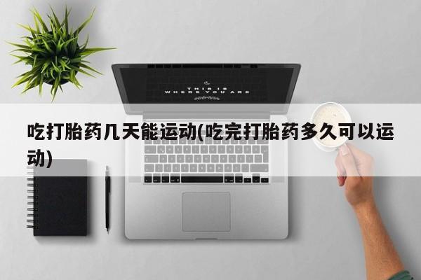 打胎药如何购买吃打胎药几天能运动(吃完打胎药多久可以运动)