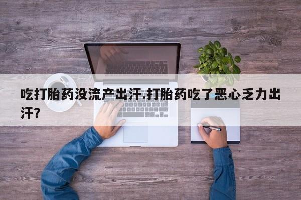 打胎药如何购买吃打胎药没流产出汗.打胎药吃了恶心乏力出汗？