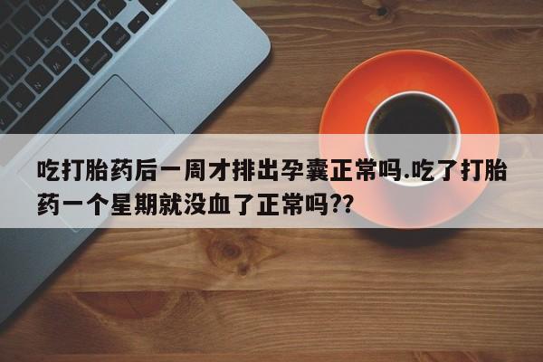 打胎药如何购买吃打胎药后一周才排出孕囊正常吗.吃了打胎药一个星期就没血了正常吗?？