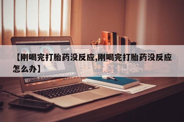 打胎药如何购买【刚喝完打胎药没反应,刚喝完打胎药没反应怎么办】