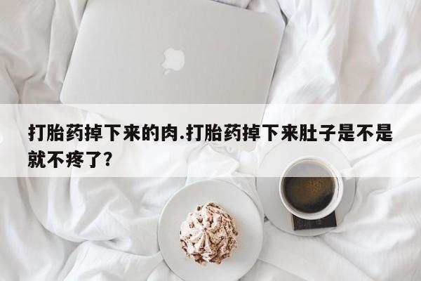 打胎药如何购买打胎药掉下来的肉.打胎药掉下来肚子是不是就不疼了？