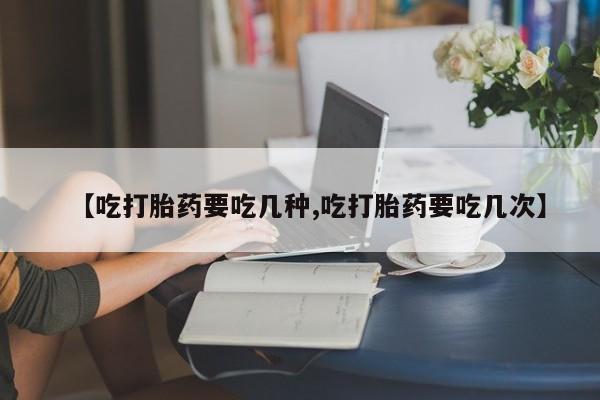 打胎药如何购买【吃打胎药要吃几种,吃打胎药要吃几次】