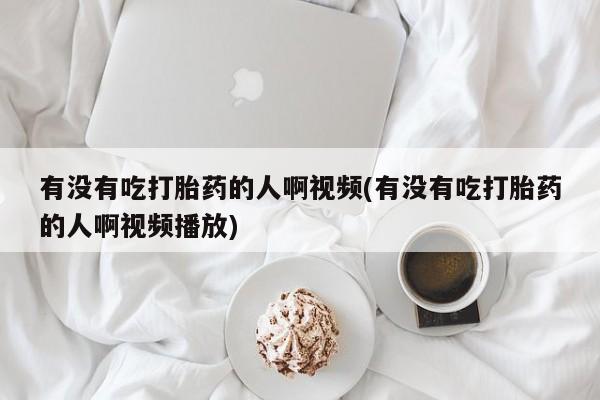 打胎药如何购买有没有吃打胎药的人啊视频(有没有吃打胎药的人啊视频播放)