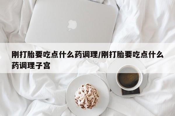 打胎药如何购买刚打胎要吃点什么药调理/刚打胎要吃点什么药调理子宫
