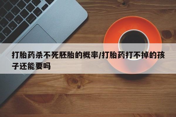 打胎药如何购买打胎药杀不死胚胎的概率/打胎药打不掉的孩子还能要吗