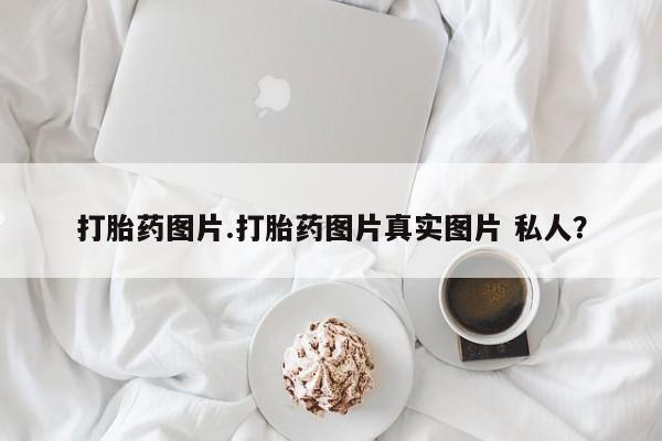 打胎药如何购买打胎药图片.打胎药图片真实图片 私人？