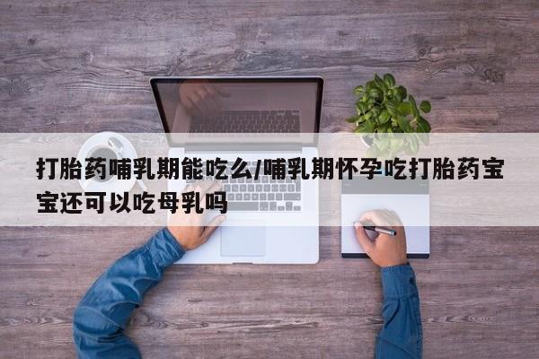 打胎药如何购买打胎药哺乳期能吃么/哺乳期怀孕吃打胎药宝宝还可以吃母乳吗