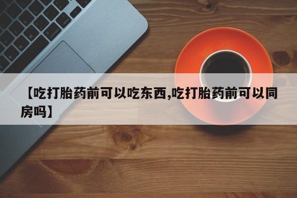 打胎药如何购买【吃打胎药前可以吃东西,吃打胎药前可以同房吗】