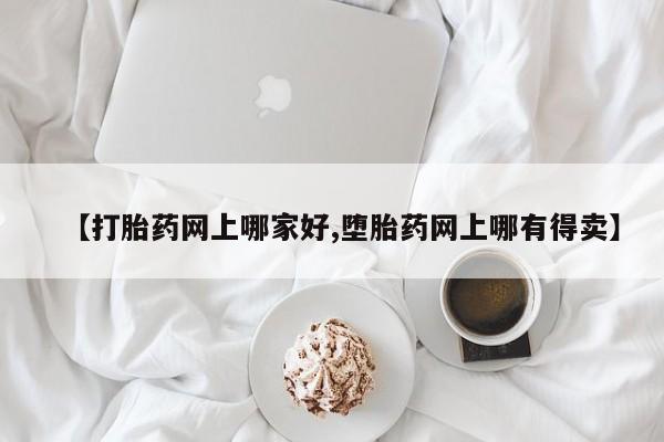 打胎药如何购买【打胎药网上哪家好,堕胎药网上哪有得卖】